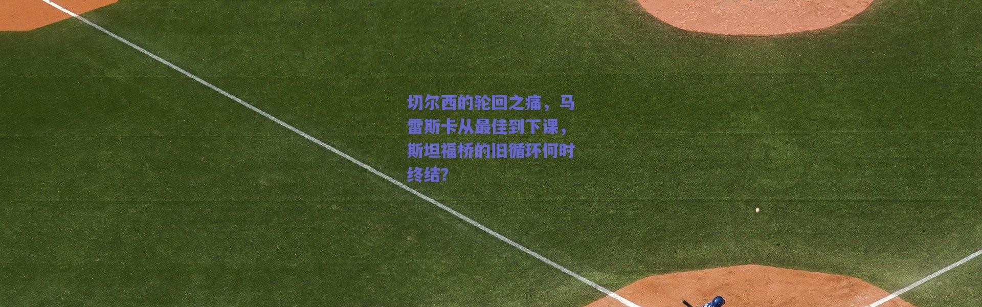 【爱游戏平台中心】切尔西的轮回之痛，马雷斯卡从最佳到下课，斯坦福桥的旧循环何时终结？