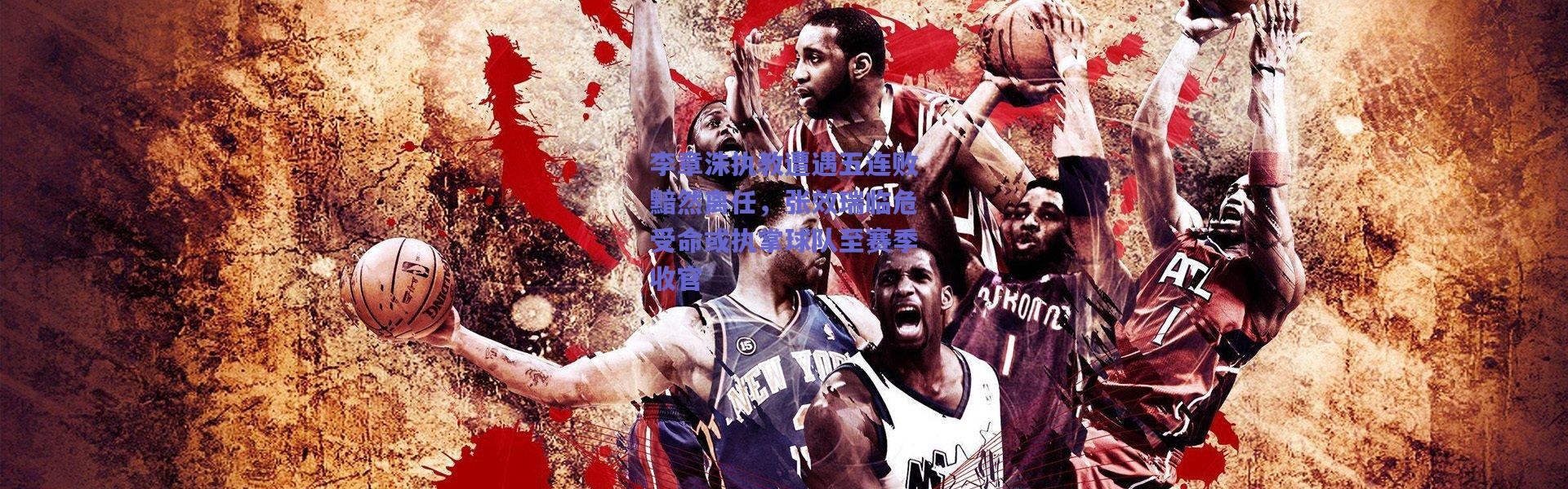 爱游戏移动官网|李章洙执教遭遇五连败黯然离任，张效瑞临危受命或执掌球队至赛季收官