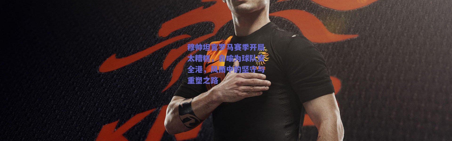 爱游戏平台中心_穆帅坦言罗马赛季开局太糟糕，自喻为球队安全港，风雨中的坚守与重塑之路