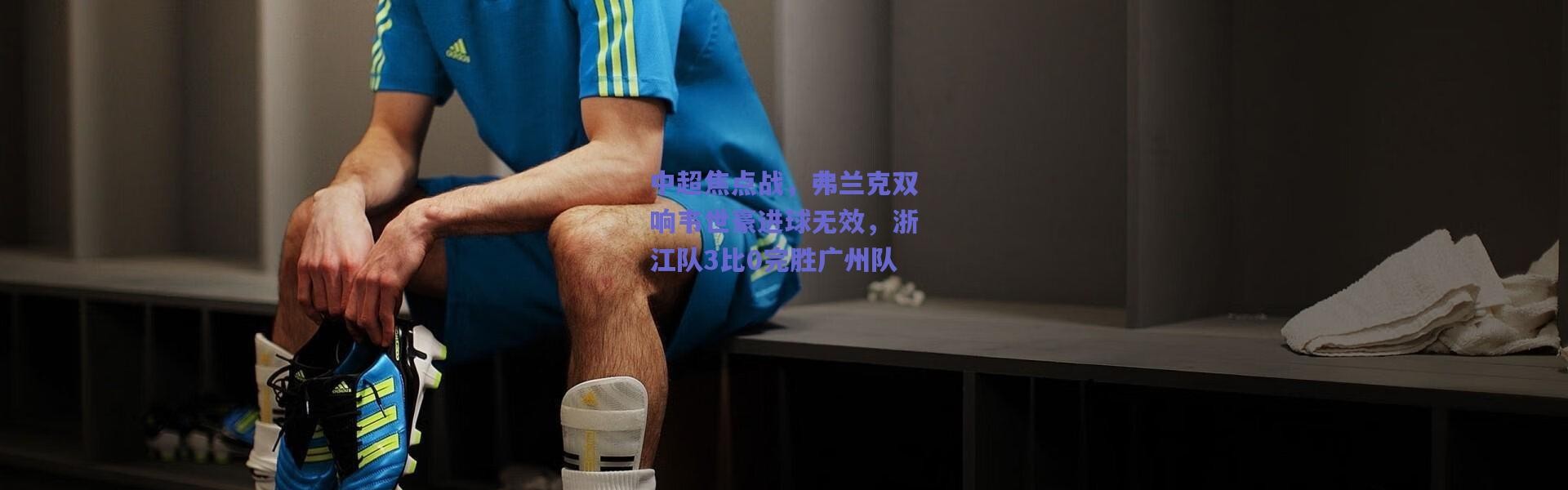 爱游戏官方入口_中超焦点战，弗兰克双响韦世豪进球无效，浙江队3比0完胜广州队