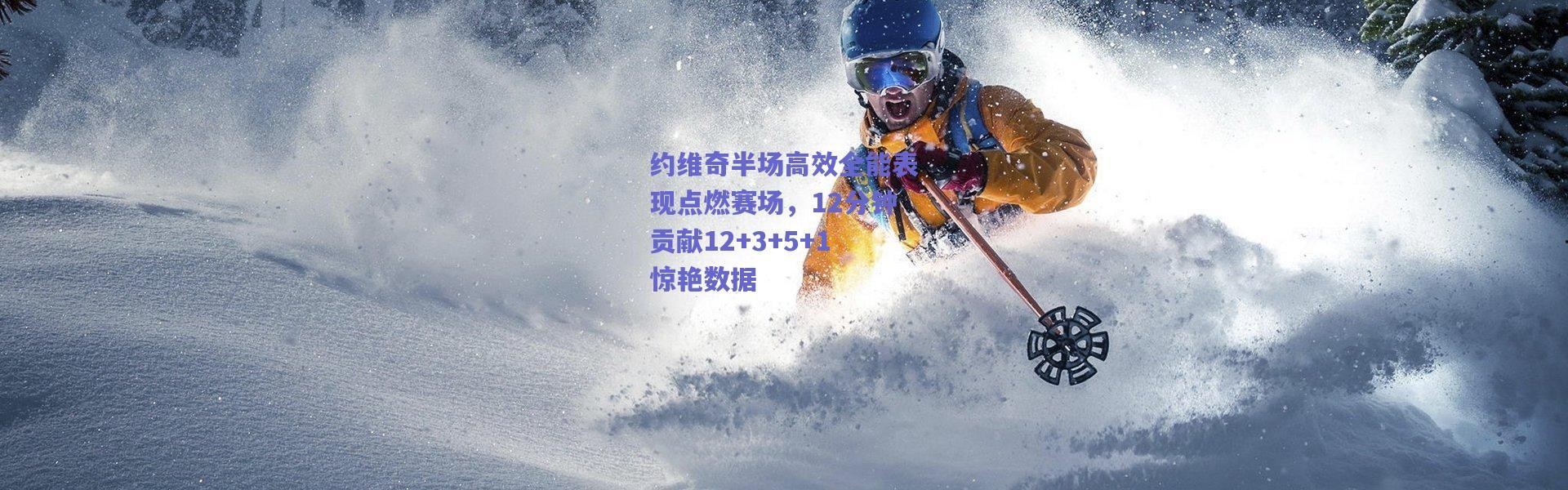 爱游戏移动官网_约维奇半场高效全能表现点燃赛场，12分钟贡献12+3+5+1惊艳数据