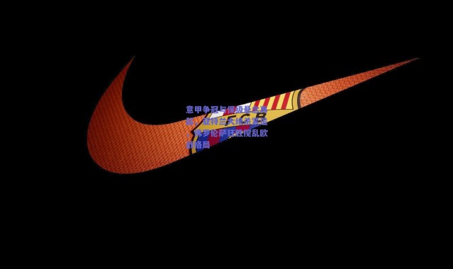 爱游戏官方入口|意甲争冠与保级悬念再起，亚特兰大绝杀紧追，佛罗伦萨狂胜搅乱欧战格局