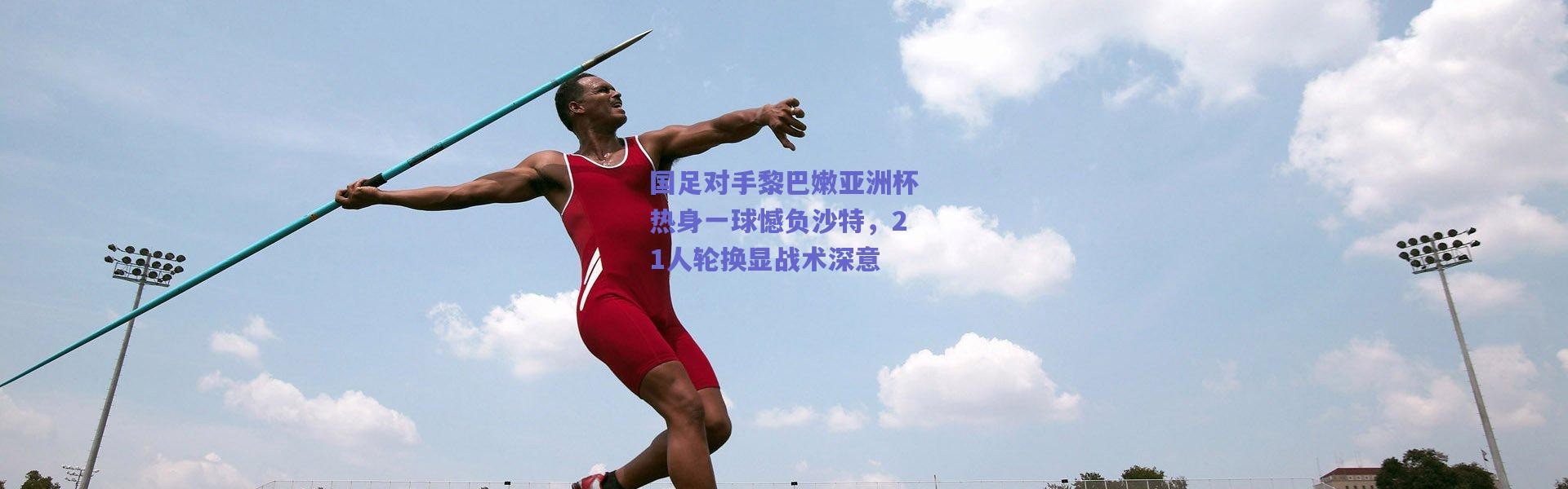 爱游戏官方入口-国足对手黎巴嫩亚洲杯热身一球憾负沙特，21人轮换显战术深意