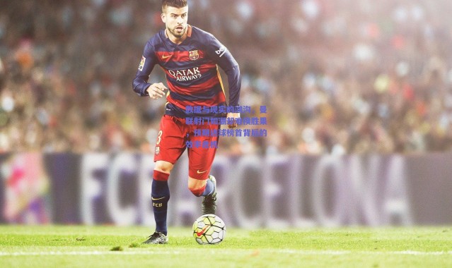 爱游戏正版体验：数据与现实的鸿沟，曼联射门如潮却难换胜果，预期进球榜首背后的效率危机