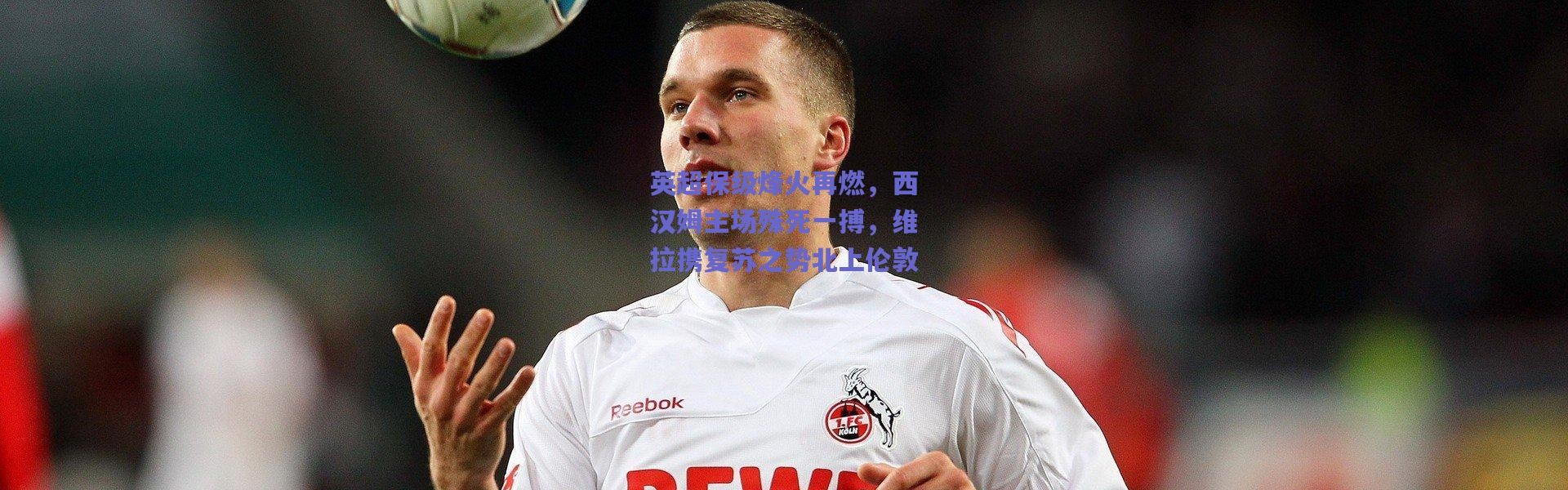 【爱游戏中国站】英超保级烽火再燃，西汉姆主场殊死一搏，维拉携复苏之势北上伦敦