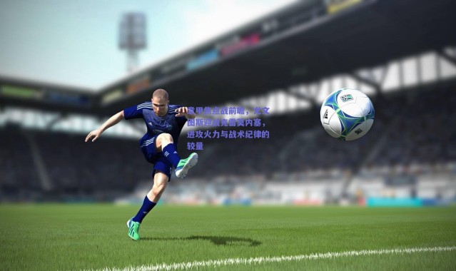 爱游戏中国站：意甲焦点战前瞻，尤文图斯迎战克雷莫内塞，进攻火力与战术纪律的较量