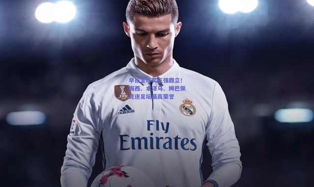 【爱游戏官方入口】早报金球奖三强鼎立！梅西、本泽马、姆巴佩竞逐足坛最高荣誉