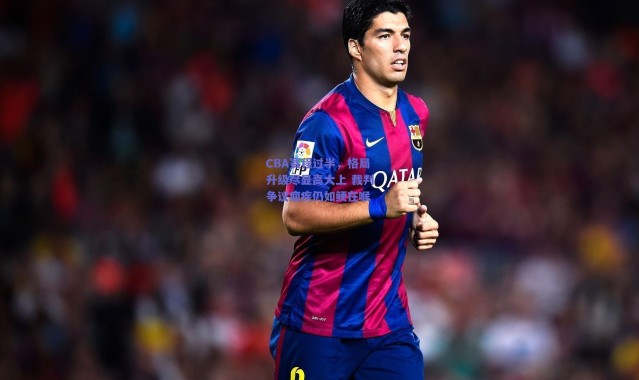 【爱游戏移动官网】CBA赛程过半，格局升级尽显高大上 裁判争议痼疾仍如鲠在喉