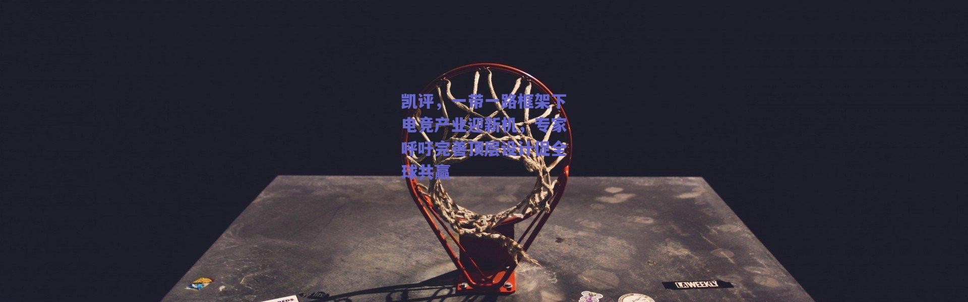 【爱游戏移动官网】凯评，一带一路框架下电竞产业迎新机，专家呼吁完善顶层设计促全球共赢