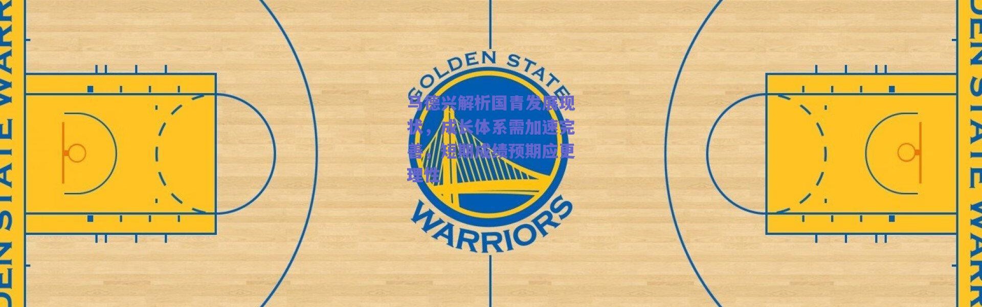 【爱游戏移动官网】马德兴解析国青发展现状，成长体系需加速完善，短期成绩预期应更理性