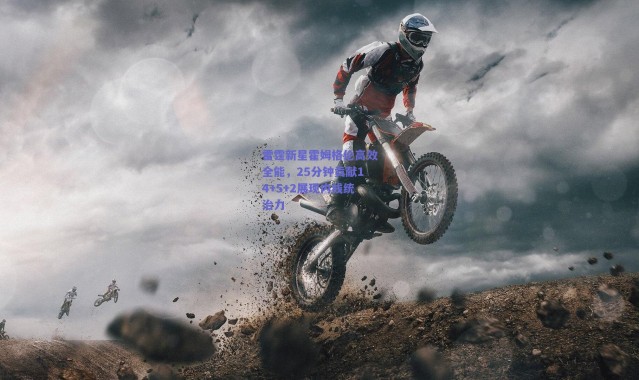 爱游戏正版体验-雷霆新星霍姆格伦高效全能，25分钟贡献14+5+2展现内线统治力