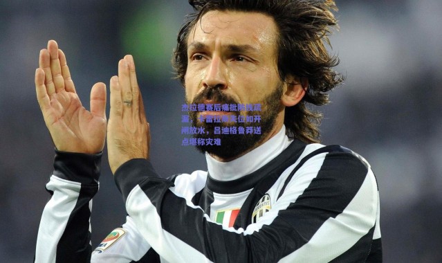 爱游戏正版体验|杰拉德赛后痛批防线疏漏，卡雷拉斯失位如开闸放水，吕迪格鲁莽送点堪称灾难