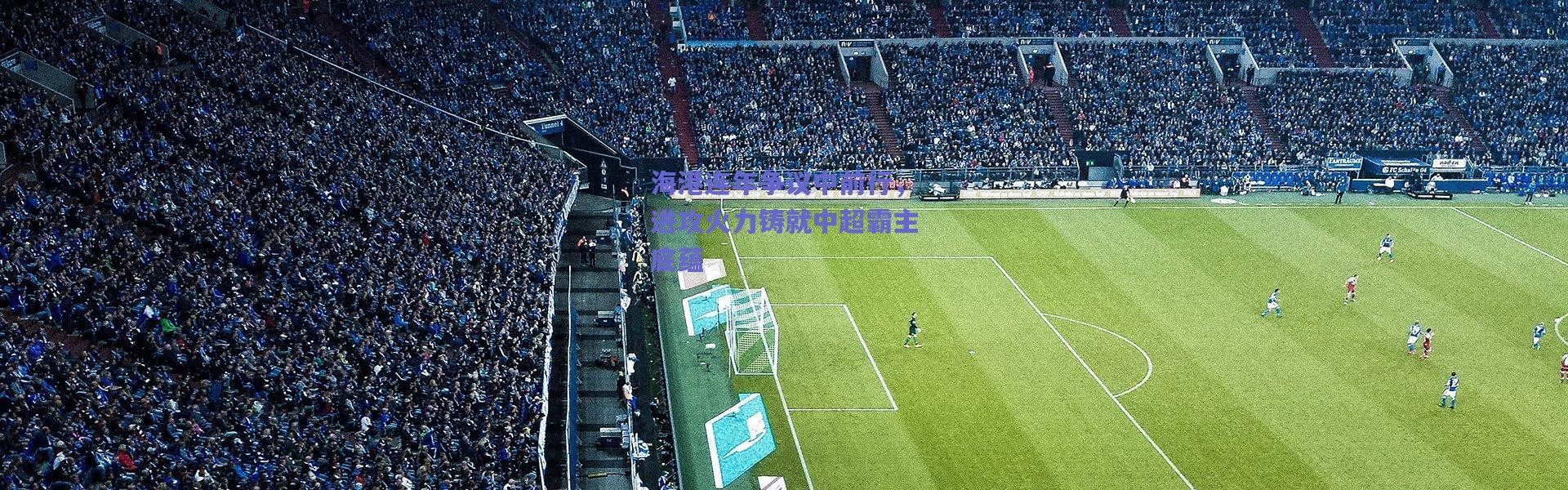 爱游戏官方入口-海港连年争议中前行，进攻火力铸就中超霸主底蕴