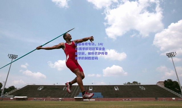 爱游戏正版体验:拉基蒂奇专访,14/15赛季欧冠冠军含金量空前,解析巴萨传奇赛季的制胜密码