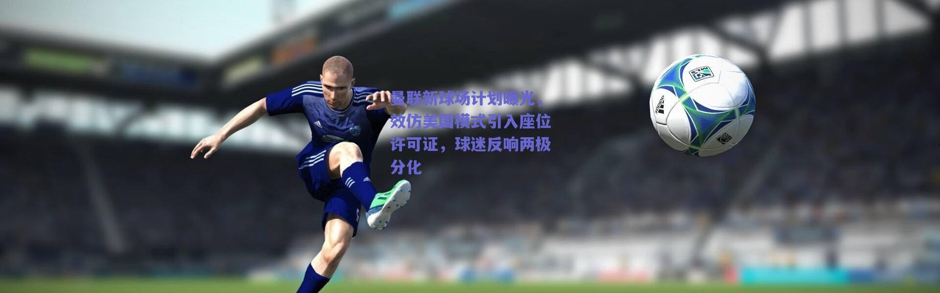 爱游戏官方入口-曼联新球场计划曝光，效仿美国模式引入座位许可证，球迷反响两极分化