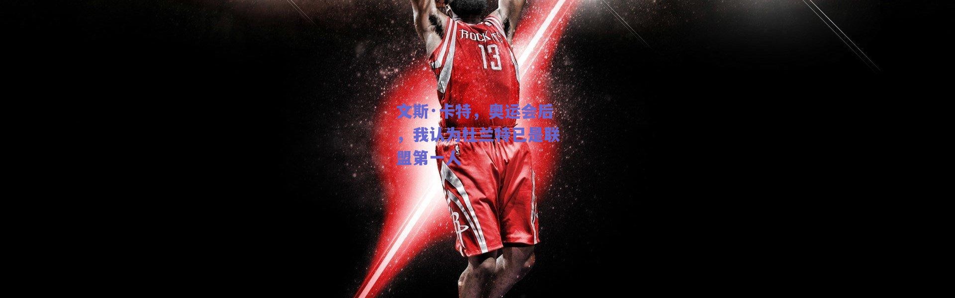 【爱游戏官方入口】文斯·卡特，奥运会后，我认为杜兰特已是联盟第一人