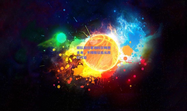 爱游戏移动官网-随队前往客场科尔畅想未来，不排除以后从政的可能
