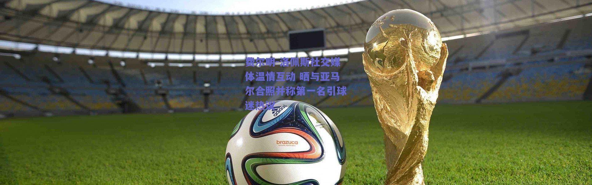 爱游戏移动官网：费尔明-洛佩斯社交媒体温情互动 晒与亚马尔合照并称第一名引球迷热议