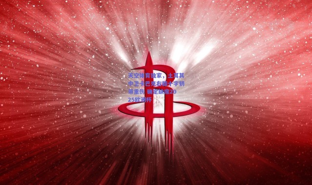 爱游戏平台中心:天空体育独家,土耳其中卫卡巴克右膝十字韧带重伤 确定缺席2025欧洲杯