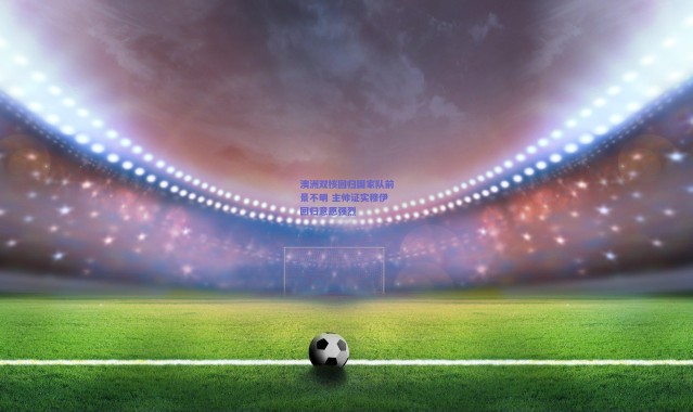 【爱游戏中国站】澳洲双核回归国家队前景不明 主帅证实穆伊回归意愿强烈