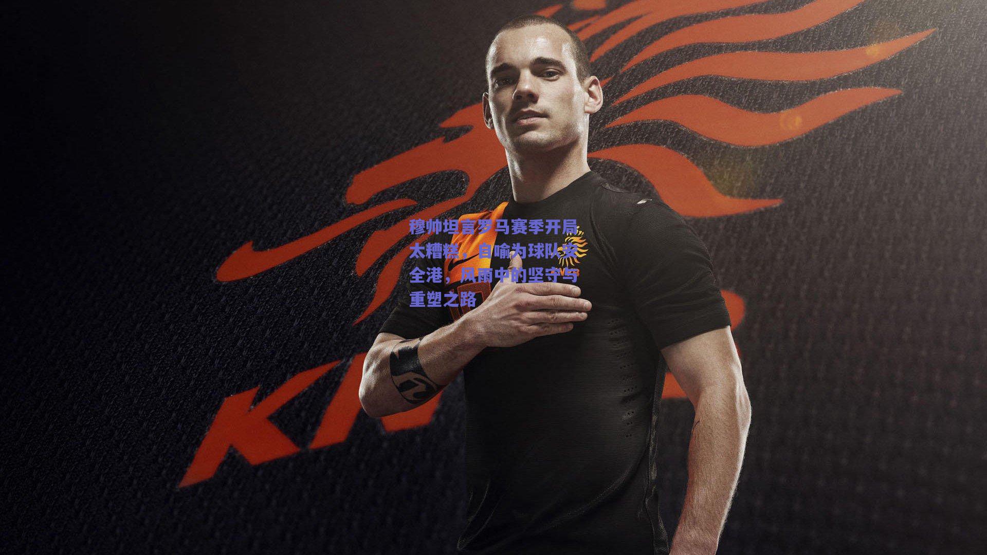 穆帅坦言罗马赛季开局太糟糕,自喻为球队安全港,风雨中的坚守与重塑之路