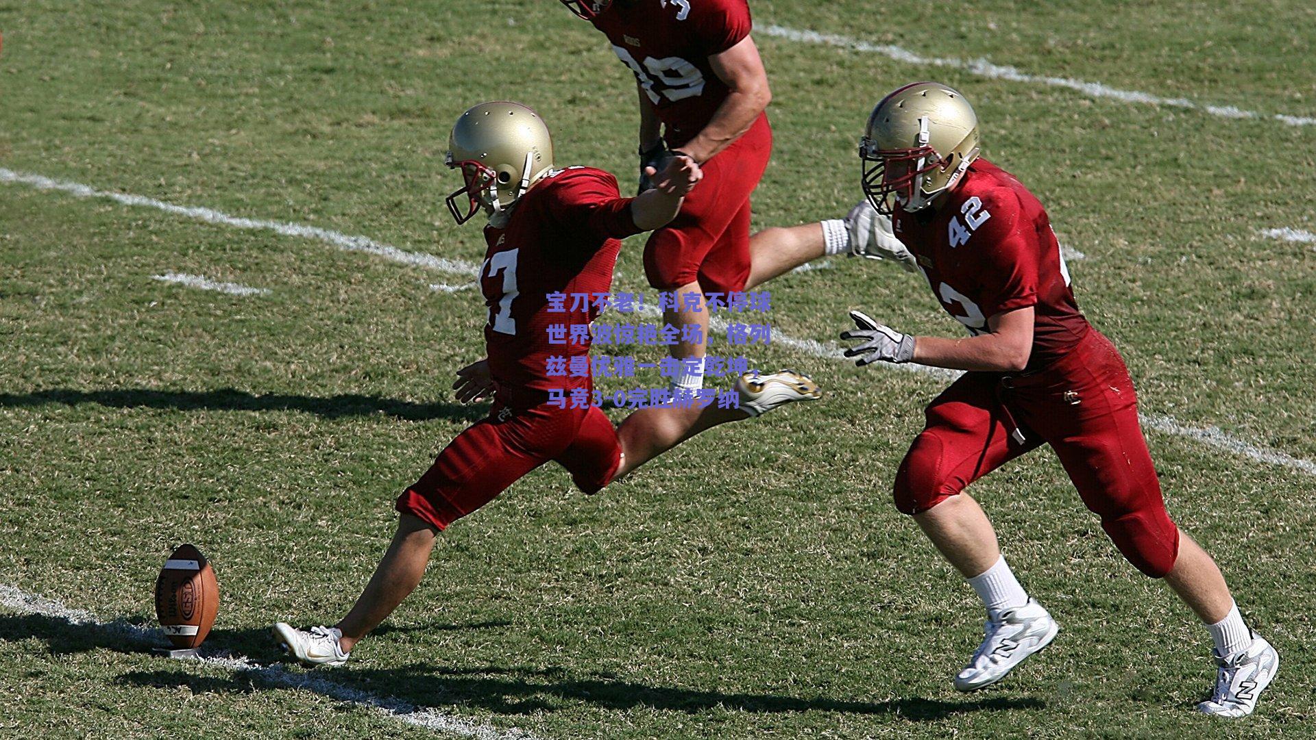 宝刀不老!科克不停球世界波惊艳全场,格列兹曼优雅一击定乾坤,马竞3-0完胜赫罗纳