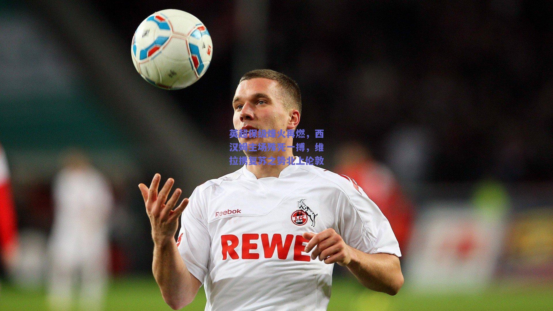 英超保级烽火再燃，西汉姆主场殊死一搏，维拉携复苏之势北上伦敦