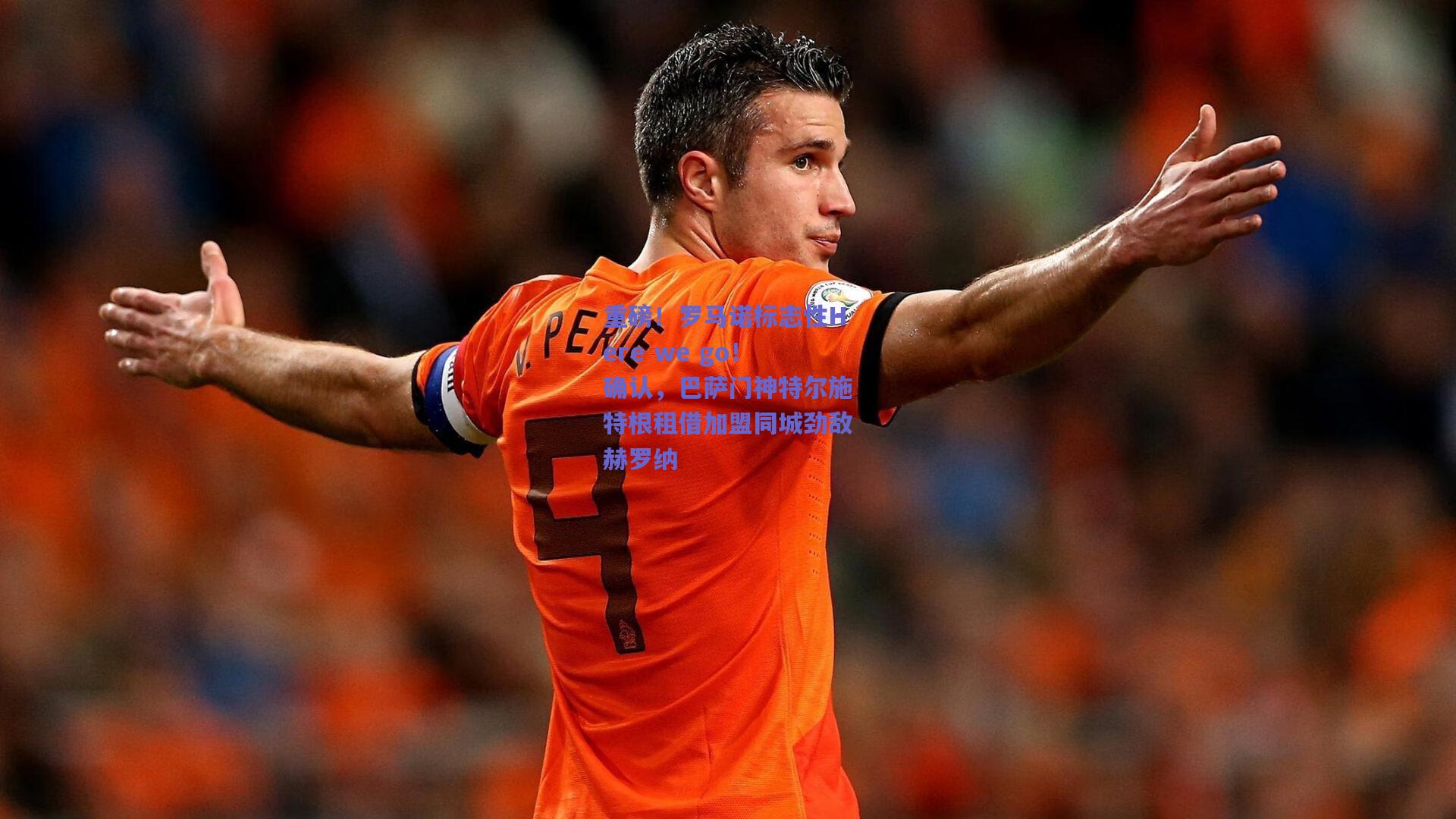 重磅！罗马诺标志性Here we go！确认，巴萨门神特尔施特根租借加盟同城劲敌赫罗纳